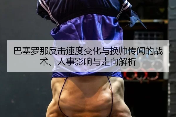 ba-sai-luo-na-fan-ji-su-du-bian-hua-yu-huan-shuai-chuan-wen-de-zhan-shu-ren-shi-ying-xiang-yu-zou-xiang-jie-xi-2-567.jpg